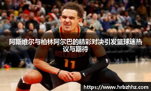 阿斯维尔与柏林阿尔巴的精彩对决引发篮球迷热议与期待